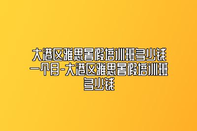 大港区雅思暑假培训班多少钱一个月-大港区雅思暑假培训班多少钱