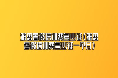 雅思暑假培训费多少钱(雅思暑假培训费多少钱一个月)