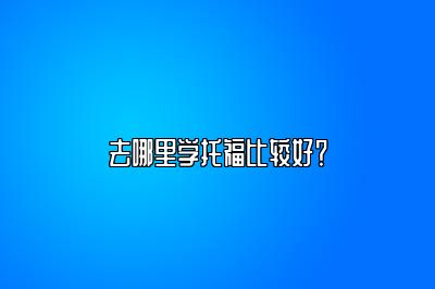 去哪里学托福比较好？