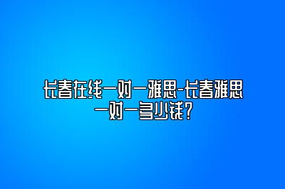 长春在线一对一雅思-长春雅思一对一多少钱？
