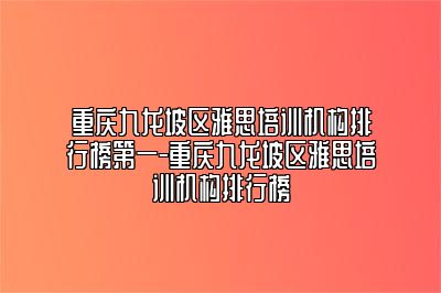 重庆九龙坡区雅思培训机构排行榜第一-重庆九龙坡区雅思培训机构排行榜