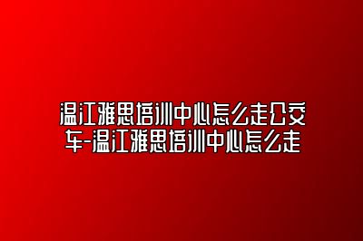 温江雅思培训中心怎么走公交车-温江雅思培训中心怎么走