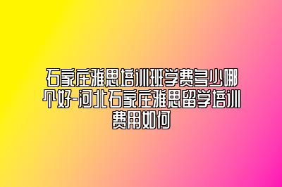 石家庄雅思培训班学费多少哪个好-河北石家庄雅思留学培训费用如何