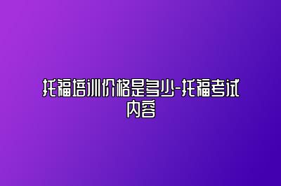 托福培训价格是多少-托福考试内容