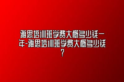 雅思培训班学费大概多少钱一年-雅思培训班学费大概多少钱？