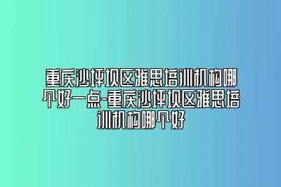 重庆沙坪坝区雅思培训机构哪个好一点-重庆沙坪坝区雅思培训机构哪个好