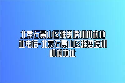 北京石景山区雅思培训机构地址电话-北京石景山区雅思培训机构地址