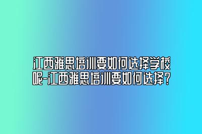 江西雅思培训要如何选择学校呢-江西雅思培训要如何选择？