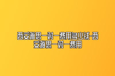 西安雅思一对一费用多少钱-西安雅思一对一费用