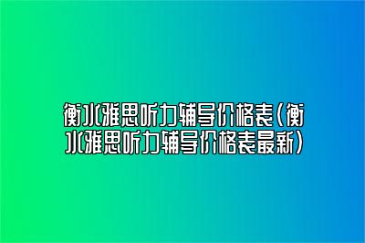 衡水雅思听力辅导价格表(衡水雅思听力辅导价格表最新)