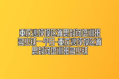 重庆沙坪坝区雅思封闭培训班多少钱一个月-重庆沙坪坝区雅思封闭培训班多少钱