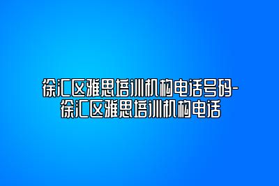 徐汇区雅思培训机构电话号码-徐汇区雅思培训机构电话