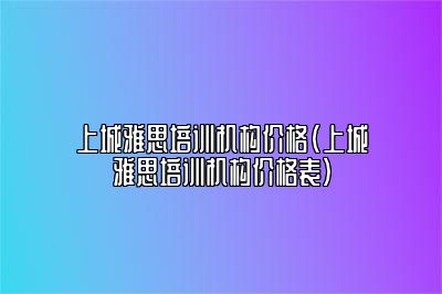 上城雅思培训机构价格(上城雅思培训机构价格表)