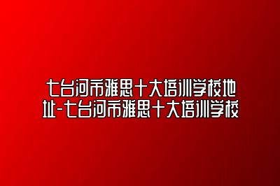 七台河市雅思十大培训学校地址-七台河市雅思十大培训学校