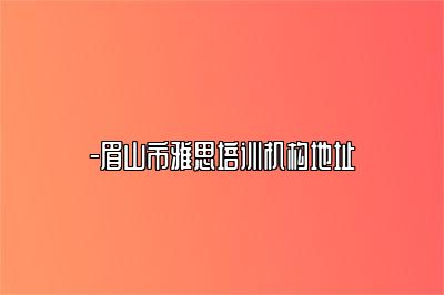 -眉山市雅思培训机构地址