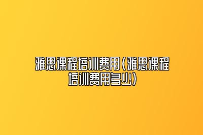 雅思课程培训费用(雅思课程培训费用多少)