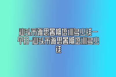汕头市雅思暑期培训多少钱一个月-汕头市雅思暑期培训多少钱