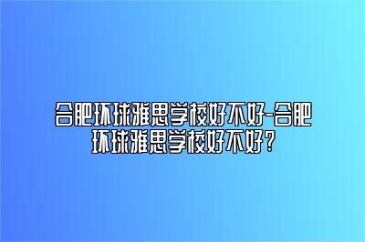 合肥环球雅思学校好不好-合肥环球雅思学校好不好?