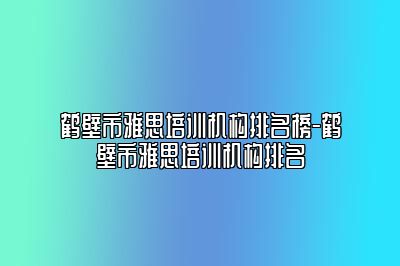 鹤壁市雅思培训机构排名榜-鹤壁市雅思培训机构排名