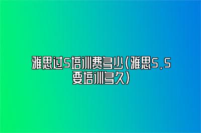 雅思过5培训费多少(雅思5.5要培训多久)