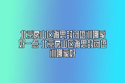 北京房山区雅思封闭培训哪家好一点-北京房山区雅思封闭培训哪家好