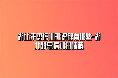 湖北雅思培训班课程有哪些-湖北雅思培训班课程