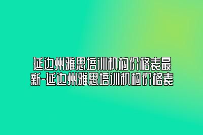 延边州雅思培训机构价格表最新-延边州雅思培训机构价格表