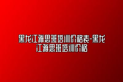 黑龙江雅思班培训价格表-黑龙江雅思班培训价格