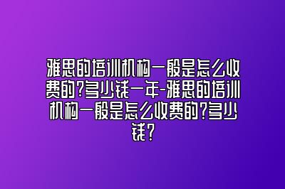雅思的培训机构一般是怎么收费的?多少钱一年-雅思的培训机构一般是怎么收费的？多少钱？