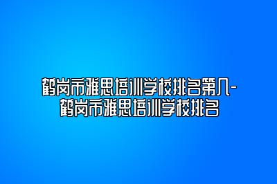 鹤岗市雅思培训学校排名第几-鹤岗市雅思培训学校排名