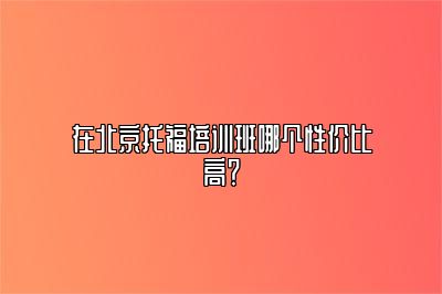 在北京托福培训班哪个性价比高？