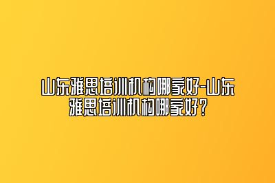 山东雅思培训机构哪家好-山东雅思培训机构哪家好？