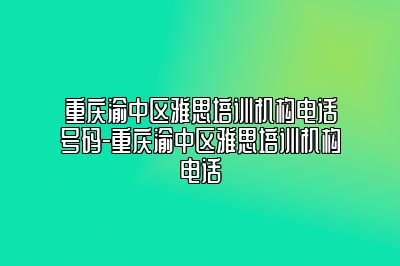 重庆渝中区雅思培训机构电话号码-重庆渝中区雅思培训机构电话
