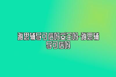 雅思辅导可信吗安全吗-雅思辅导可信吗