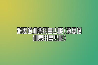 雅思培训费用多少呢(雅思培训费用多少呢)