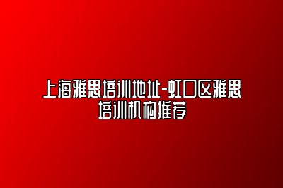 上海雅思培训地址-虹口区雅思培训机构推荐