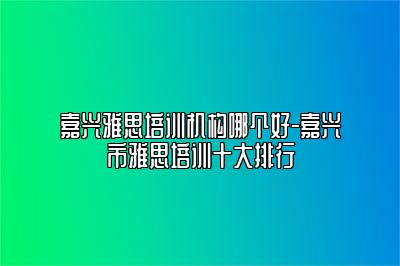 嘉兴雅思培训机构哪个好-嘉兴市雅思培训十大排行