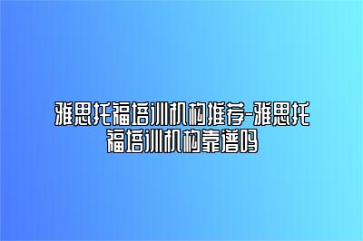 雅思托福培训机构推荐-雅思托福培训机构靠谱吗