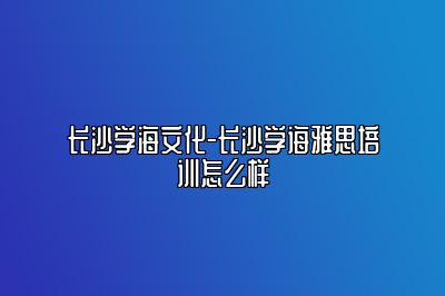长沙学海文化-长沙学诲雅思培训怎么样