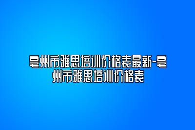 亳州市雅思培训价格表最新-亳州市雅思培训价格表