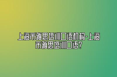 上海市雅思培训口语机构-上海市雅思培训口语？