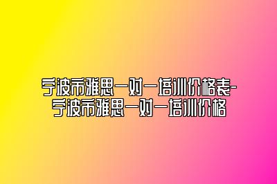 宁波市雅思一对一培训价格表-宁波市雅思一对一培训价格