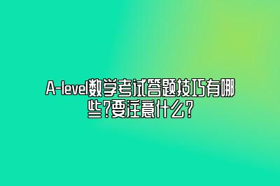 A-level数学考试答题技巧有哪些？要注意什么？