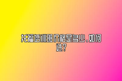 托福培训班价格是多少，如何选？