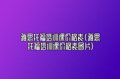 雅思托福培训课价格表(雅思托福培训课价格表图片)