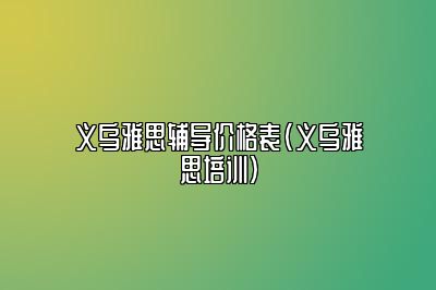 义乌雅思辅导价格表(义乌雅思培训)