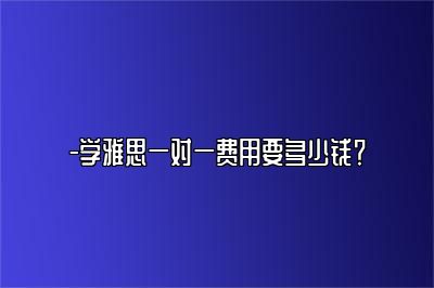 -学雅思一对一费用要多少钱？