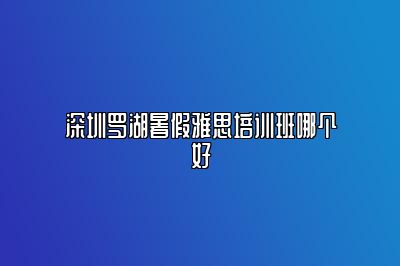 深圳罗湖暑假雅思培训班哪个好