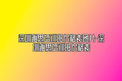 深圳雅思培训班价格表图片-深圳雅思培训班价格表