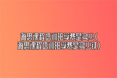 雅思课程培训班学费是多少(雅思课程培训班学费是多少钱)